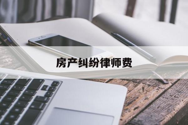 房产纠纷律师费(房产纠纷律师收费标准和方式)